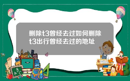 删除t3曾经去过如何删除t3出行曾经去过的地址