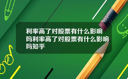 利率高了对股票有什么影响吗利率高了对股票有什么影响吗知乎