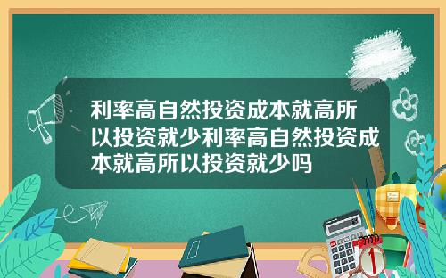利率高自然投资成本就高所以投资就少利率高自然投资成本就高所以投资就少吗