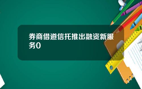 券商借道信托推出融资新服务0