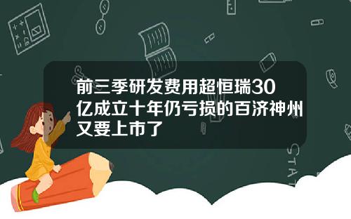 前三季研发费用超恒瑞30亿成立十年仍亏损的百济神州又要上市了