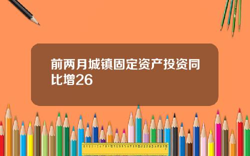 前两月城镇固定资产投资同比增26