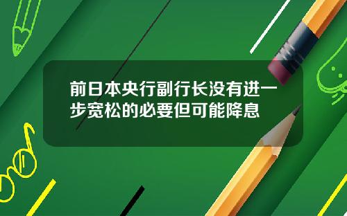 前日本央行副行长没有进一步宽松的必要但可能降息