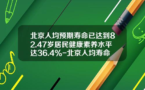 北京人均预期寿命已达到82.47岁居民健康素养水平达36.4%-北京人均寿命是多少