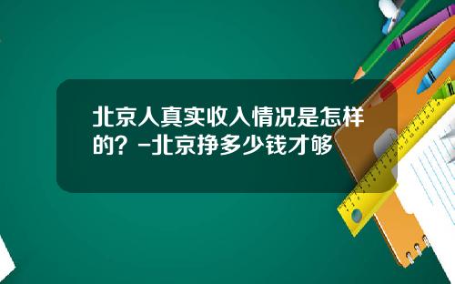 北京人真实收入情况是怎样的？-北京挣多少钱才够
