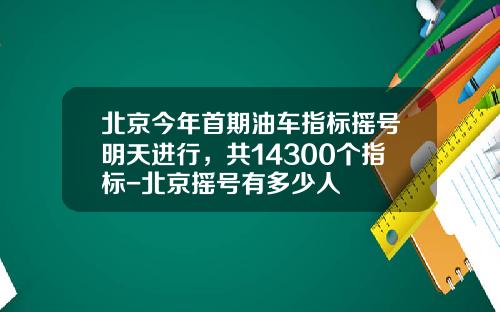 北京今年首期油车指标摇号明天进行，共14300个指标-北京摇号有多少人