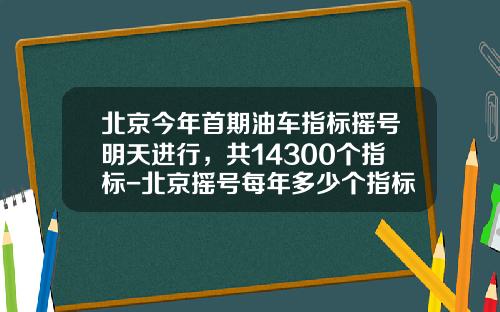 北京今年首期油车指标摇号明天进行，共14300个指标-北京摇号每年多少个指标