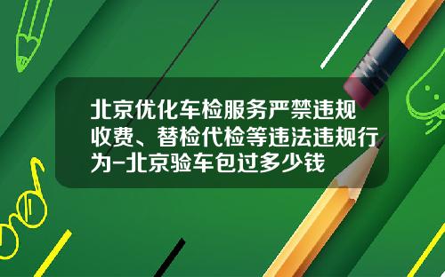北京优化车检服务严禁违规收费、替检代检等违法违规行为-北京验车包过多少钱