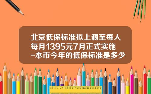 北京低保标准拟上调至每人每月1395元7月正式实施-本市今年的低保标准是多少