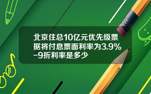 北京住总10亿元优先级票据将付息票面利率为3.9%-9折利率是多少