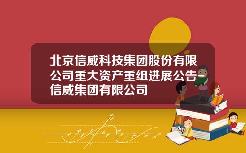 北京信威科技集团股份有限公司重大资产重组进展公告-信威集团有限公司