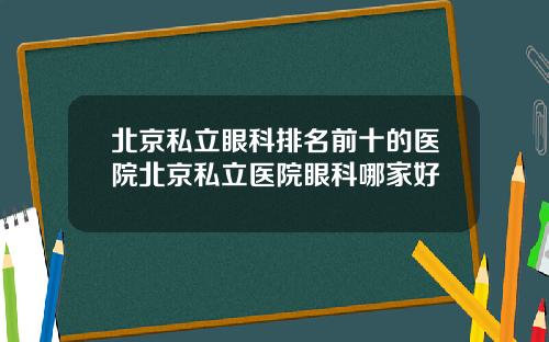 北京私立眼科排名前十的医院北京私立医院眼科哪家好