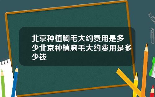 北京种植胸毛大约费用是多少北京种植胸毛大约费用是多少钱