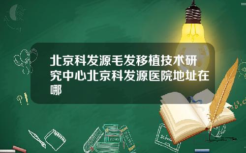北京科发源毛发移植技术研究中心北京科发源医院地址在哪