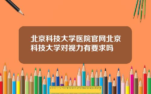 北京科技大学医院官网北京科技大学对视力有要求吗