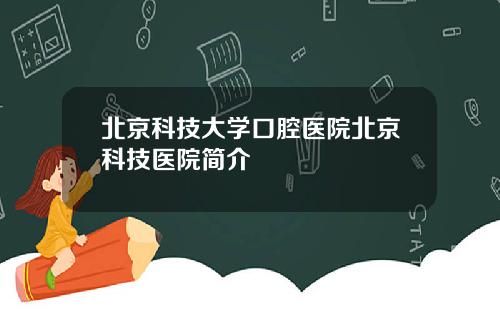 北京科技大学口腔医院北京科技医院简介