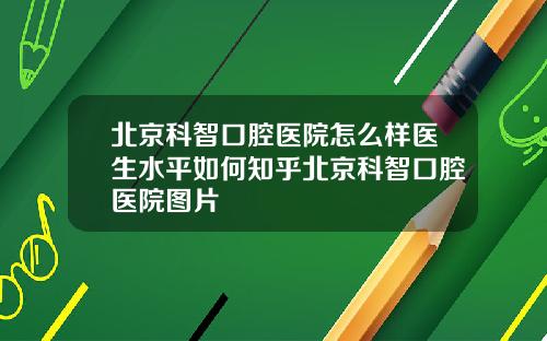 北京科智口腔医院怎么样医生水平如何知乎北京科智口腔医院图片