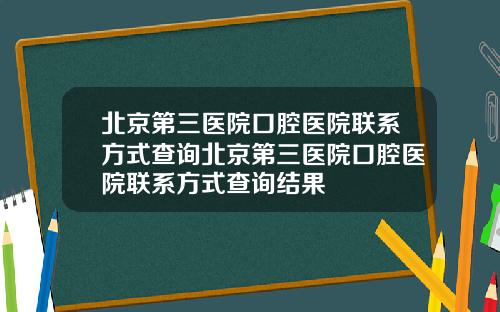 北京第三医院口腔医院联系方式查询北京第三医院口腔医院联系方式查询结果