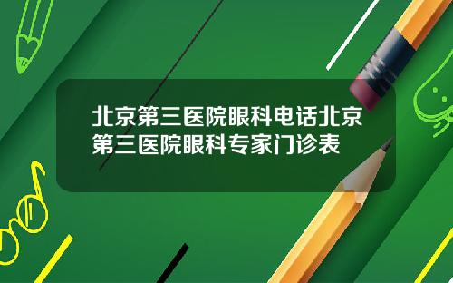 北京第三医院眼科电话北京第三医院眼科专家门诊表