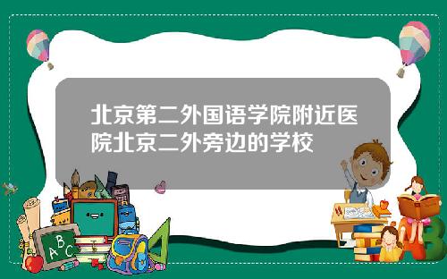 北京第二外国语学院附近医院北京二外旁边的学校