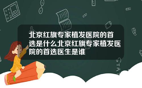 北京红旗专家植发医院的首选是什么北京红旗专家植发医院的首选医生是谁