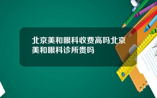 北京美和眼科收费高吗北京美和眼科诊所贵吗