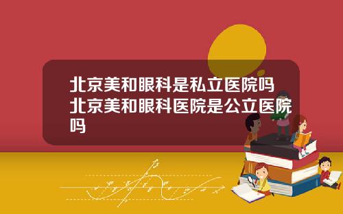 北京美和眼科是私立医院吗北京美和眼科医院是公立医院吗