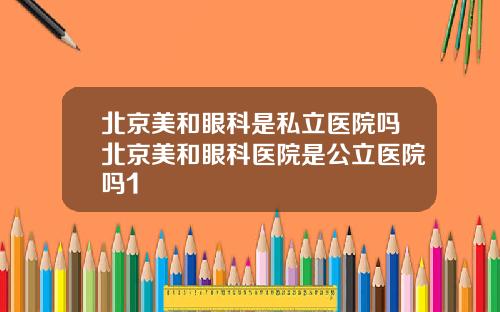 北京美和眼科是私立医院吗北京美和眼科医院是公立医院吗1