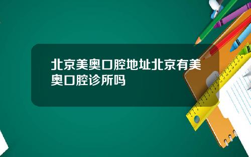 北京美奥口腔地址北京有美奥口腔诊所吗