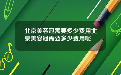 北京美容冠需要多少费用北京美容冠需要多少费用呢
