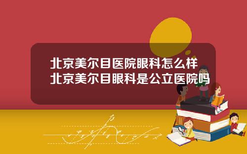 北京美尔目医院眼科怎么样北京美尔目眼科是公立医院吗