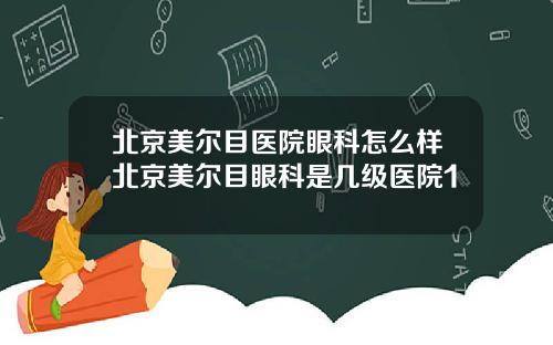 北京美尔目医院眼科怎么样北京美尔目眼科是几级医院1