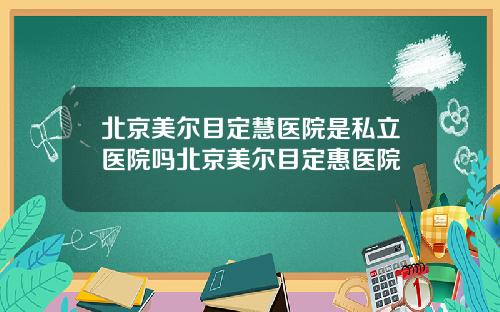 北京美尔目定慧医院是私立医院吗北京美尔目定惠医院