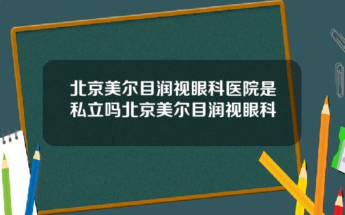北京美尔目润视眼科医院是私立吗北京美尔目润视眼科