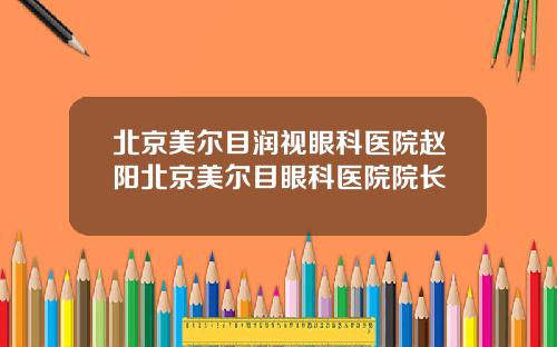 北京美尔目润视眼科医院赵阳北京美尔目眼科医院院长