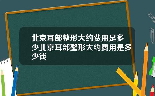 北京耳部整形大约费用是多少北京耳部整形大约费用是多少钱