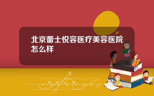 北京蕾士悦容医疗美容医院怎么样