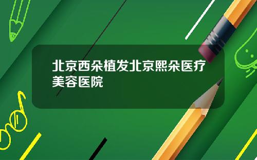 北京西朵植发北京熙朵医疗美容医院