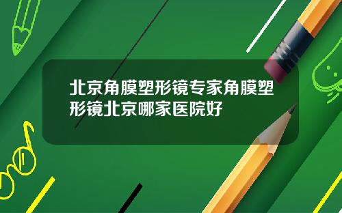 北京角膜塑形镜专家角膜塑形镜北京哪家医院好