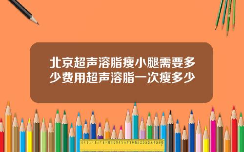 北京超声溶脂瘦小腿需要多少费用超声溶脂一次瘦多少