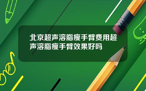 北京超声溶脂瘦手臂费用超声溶脂瘦手臂效果好吗