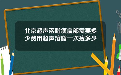 北京超声溶脂瘦肩部需要多少费用超声溶脂一次瘦多少