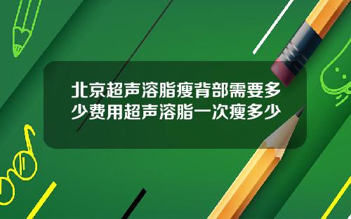 北京超声溶脂瘦背部需要多少费用超声溶脂一次瘦多少