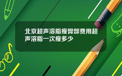 北京超声溶脂瘦臀部费用超声溶脂一次瘦多少