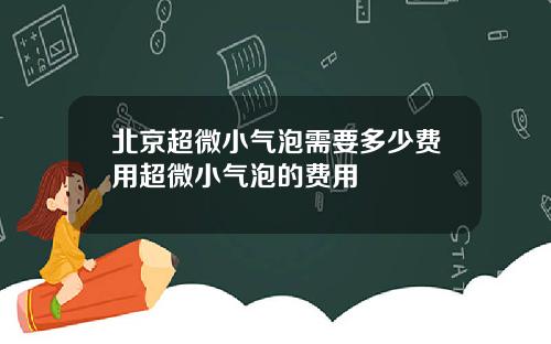 北京超微小气泡需要多少费用超微小气泡的费用