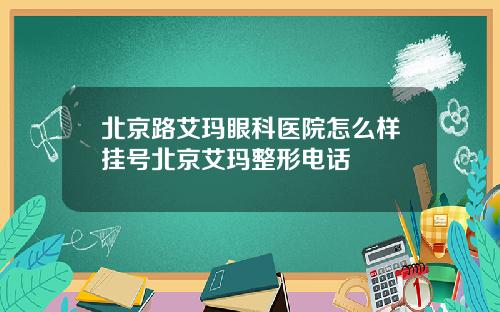 北京路艾玛眼科医院怎么样挂号北京艾玛整形电话