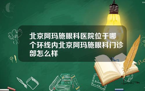 北京阿玛施眼科医院位于哪个环线内北京阿玛施眼科门诊部怎么样