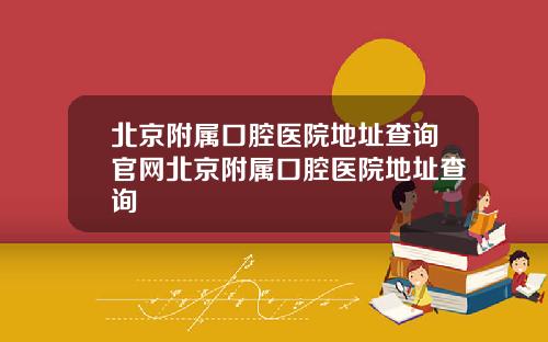 北京附属口腔医院地址查询官网北京附属口腔医院地址查询