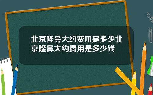 北京隆鼻大约费用是多少北京隆鼻大约费用是多少钱