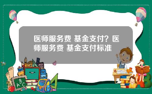 医师服务费 基金支付?医师服务费 基金支付标准